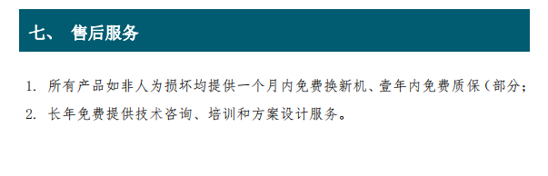 1. 所有產品如非人為損壞均提供一個月內免費換新機、壹年內免費質保（部分； 2. 長年免費提供技術咨詢、培訓和方案設計服務。